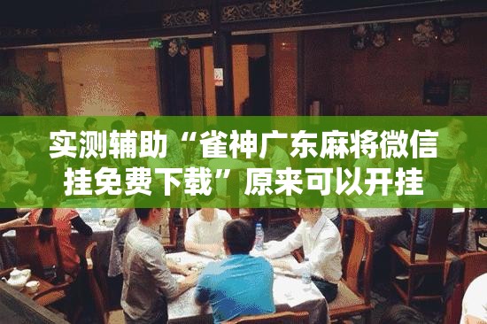 实测辅助“雀神广东麻将微信挂免费下载”原来可以开挂