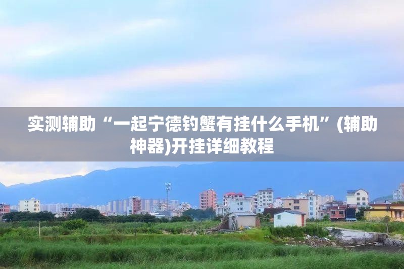 实测辅助“一起宁德钓蟹有挂什么手机”(辅助神器)开挂详细教程
