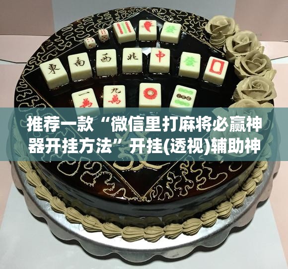 推荐一款“微信里打麻将必赢神器开挂方法”开挂(透视)辅助神器