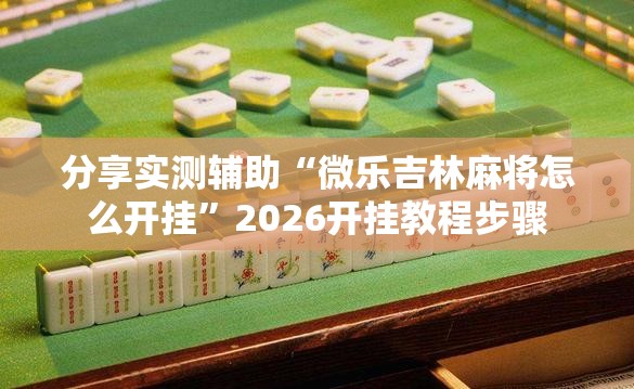分享实测辅助“微乐吉林麻将怎么开挂”2026开挂教程步骤