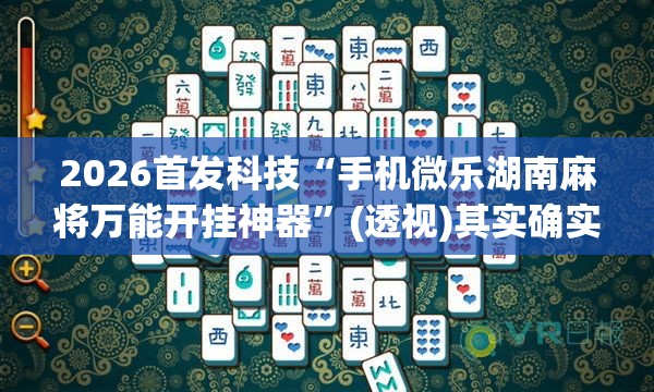 2026首发科技“手机微乐湖南麻将万能开挂神器	”(透视)其实确实有挂