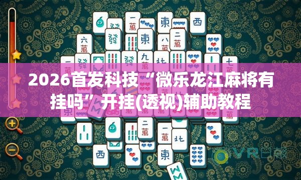 2026首发科技“微乐龙江麻将有挂吗	”开挂(透视)辅助教程