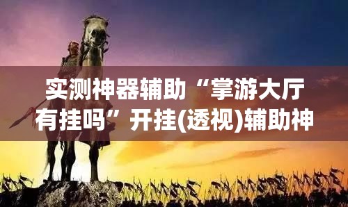 实测神器辅助“掌游大厅有挂吗”开挂(透视)辅助神器