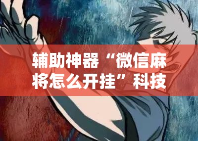 辅助神器“微信麻将怎么开挂”科技辅助神器手机版