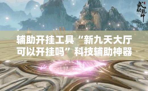 辅助开挂工具“新九天大厅可以开挂吗”科技辅助神器手机版