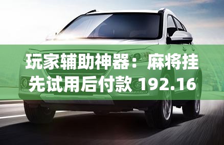 玩家辅助神器：麻将挂先试用后付款 192.168.0.1四川麻将”(辅助神器)开挂详细教程