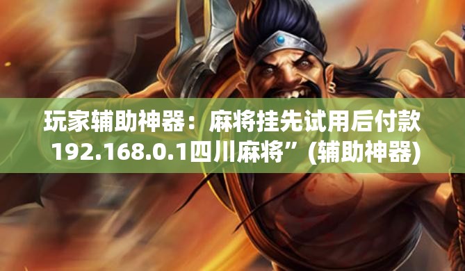 玩家辅助神器：麻将挂先试用后付款 192.168.0.1四川麻将”(辅助神器)开挂详细教程