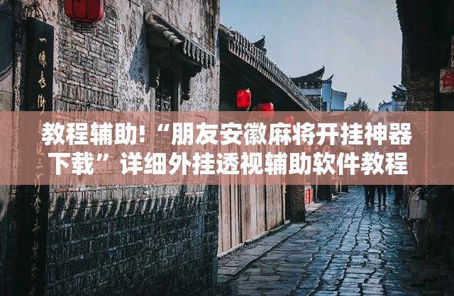 教程辅助!“朋友安徽麻将开挂神器下载”详细外挂透视辅助软件教程