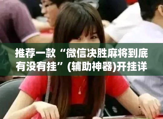 推荐一款“微信决胜麻将到底有没有挂”(辅助神器)开挂详细教程