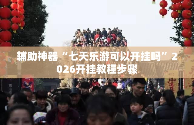 辅助神器“七天乐游可以开挂吗”2026开挂教程步骤