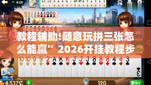 教程辅助!随意玩拼三张怎么能赢”2026开挂教程步骤