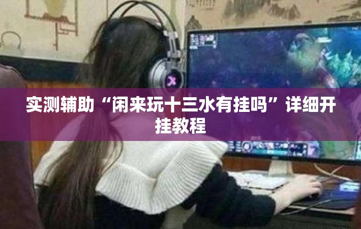 实测辅助“闲来玩十三水有挂吗”详细开挂教程
