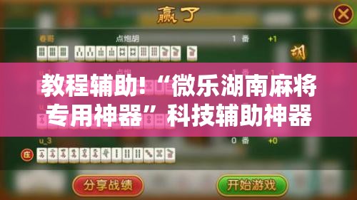 教程辅助!“微乐湖南麻将专用神器	”科技辅助神器手机版