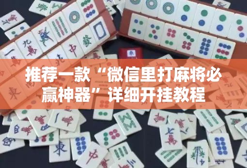 推荐一款“微信里打麻将必赢神器	”详细开挂教程