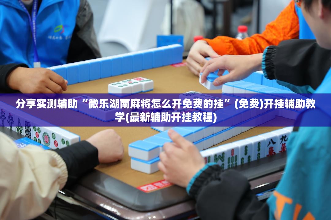 分享实测辅助“微乐湖南麻将怎么开免费的挂”(免费)开挂辅助教学(最新辅助开挂教程)