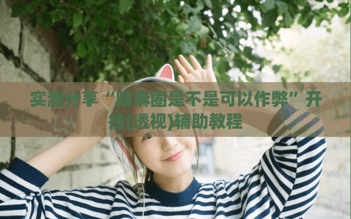 实测分享“陕麻圈是不是可以作弊”开挂(透视)辅助教程