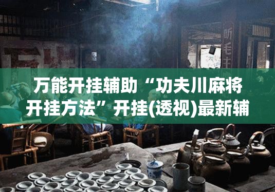 万能开挂辅助“功夫川麻将开挂方法”开挂(透视)最新辅助详细