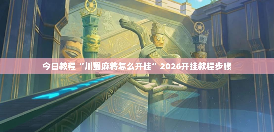 今日教程“川蜀麻将怎么开挂”2026开挂教程步骤