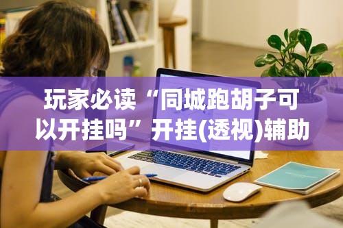 玩家必读“同城跑胡子可以开挂吗	”开挂(透视)辅助教程