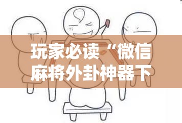 玩家必读“微信麻将外卦神器下载安装”详细外挂透视辅助软件教程
