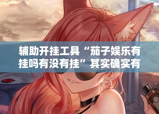 辅助开挂工具“茄子娱乐有挂吗有没有挂”其实确实有挂