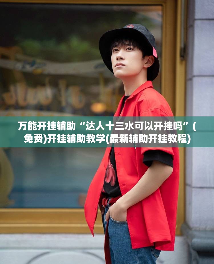 万能开挂辅助“达人十三水可以开挂吗”(免费)开挂辅助教学(最新辅助开挂教程)