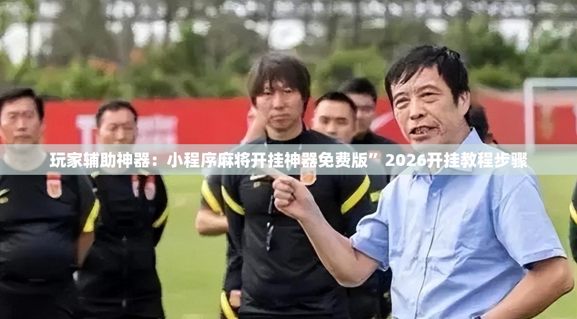 玩家辅助神器：小程序麻将开挂神器免费版”2026开挂教程步骤