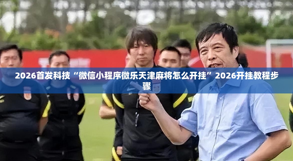 2026首发科技“微信小程序微乐天津麻将怎么开挂”2026开挂教程步骤