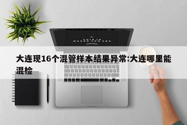 大连现16个混管样本结果异常:大连哪里能混检