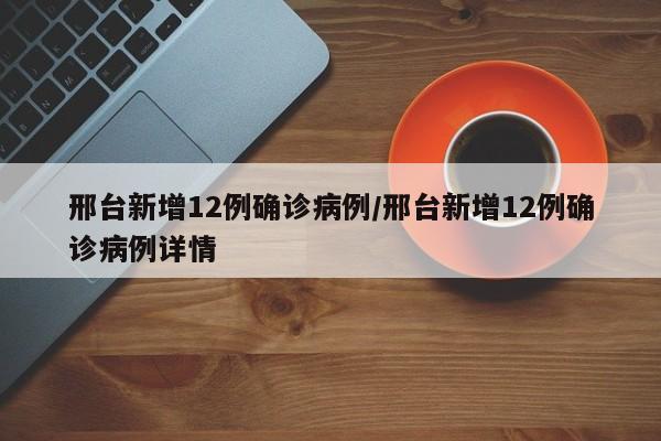 邢台新增12例确诊病例/邢台新增12例确诊病例详情