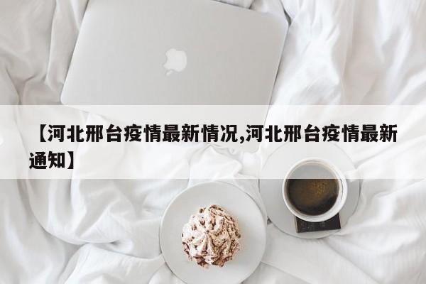 【河北邢台疫情最新情况,河北邢台疫情最新通知】