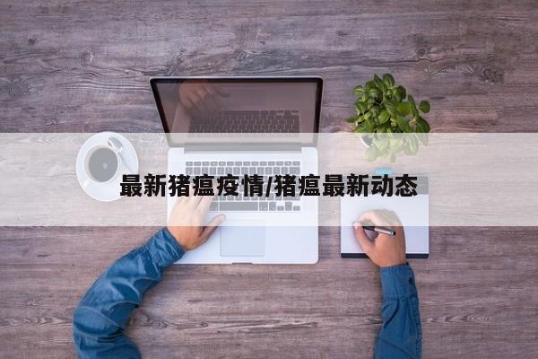 最新猪瘟疫情/猪瘟最新动态