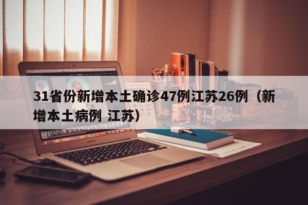 31省份新增本土确诊47例江苏26例(新增本土病例 江苏)