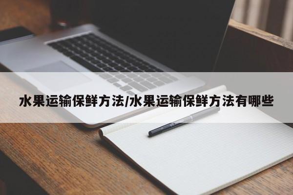 水果运输保鲜方法/水果运输保鲜方法有哪些