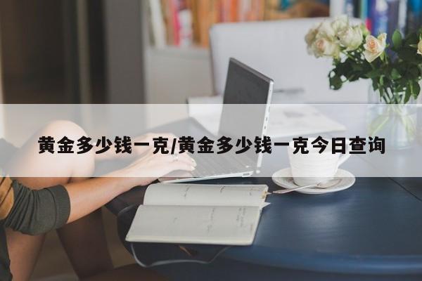 黄金多少钱一克/黄金多少钱一克今日查询