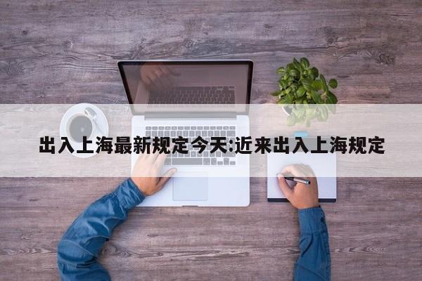 出入上海最新规定今天:近来出入上海规定