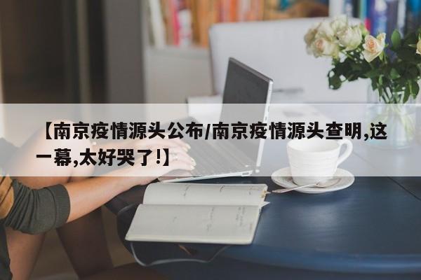 【南京疫情源头公布/南京疫情源头查明,这一幕,太好哭了!】