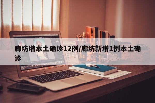 廊坊增本土确诊12例/廊坊新增1例本土确诊