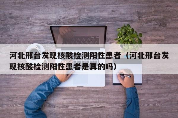 河北邢台发现核酸检测阳性患者(河北邢台发现核酸检测阳性患者是真的吗)