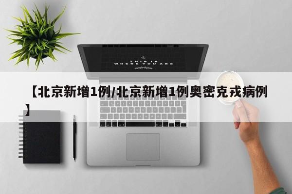 【北京新增1例/北京新增1例奥密克戎病例】