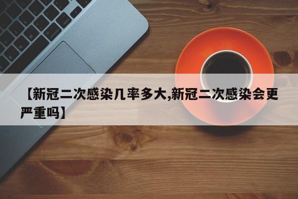 【新冠二次感染几率多大,新冠二次感染会更严重吗】