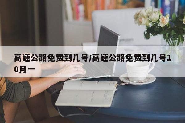 高速公路免费到几号/高速公路免费到几号10月一