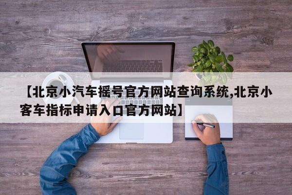 【北京小汽车摇号官方网站查询系统,北京小客车指标申请入口官方网站】