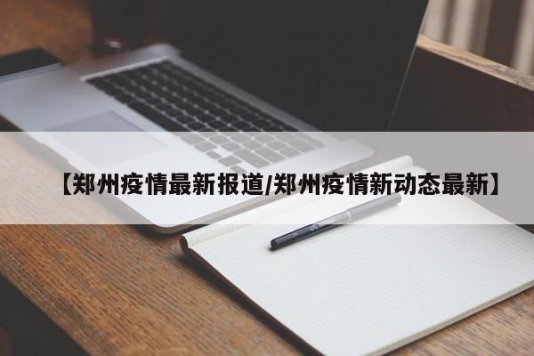 【郑州疫情最新报道/郑州疫情新动态最新】