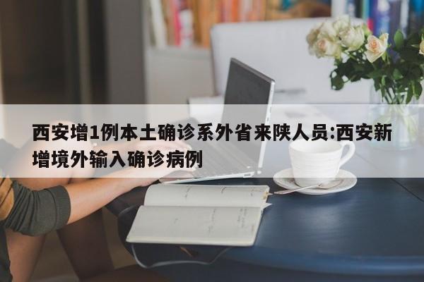 西安增1例本土确诊系外省来陕人员:西安新增境外输入确诊病例
