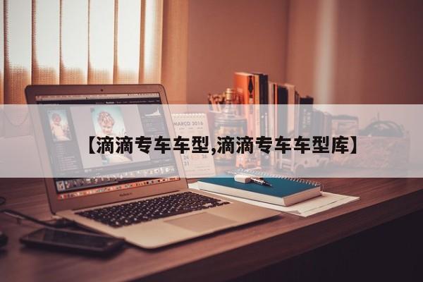 【滴滴专车车型,滴滴专车车型库】