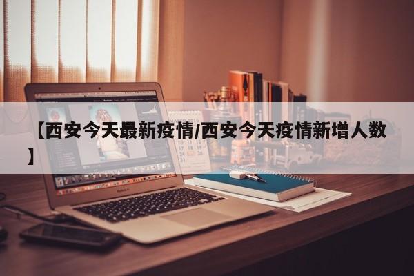 【西安今天最新疫情/西安今天疫情新增人数】