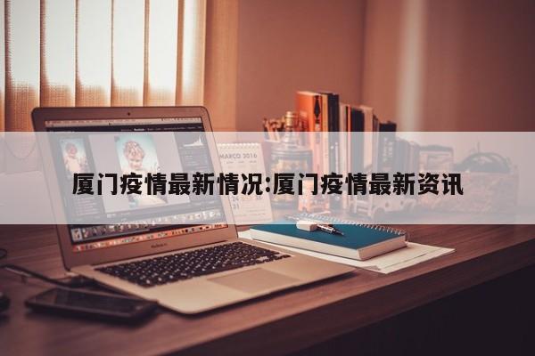 厦门疫情最新情况:厦门疫情最新资讯