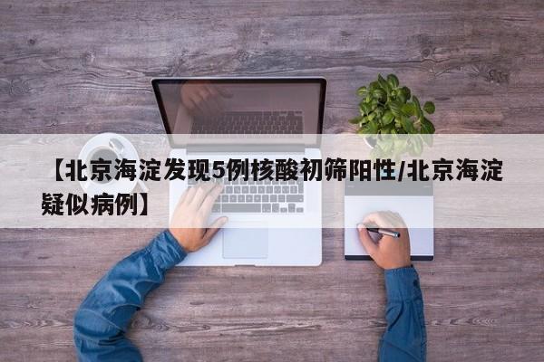 【北京海淀发现5例核酸初筛阳性/北京海淀疑似病例】