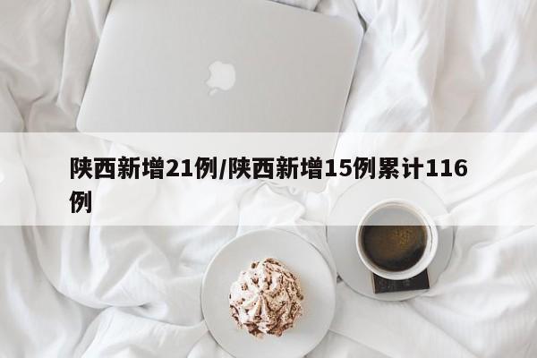 陕西新增21例/陕西新增15例累计116例